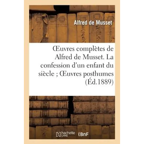 Oeuvres Complètes de Alfred de Musset. La Confession d'Un Enfant Du Siècle Oeuvres Posthumes