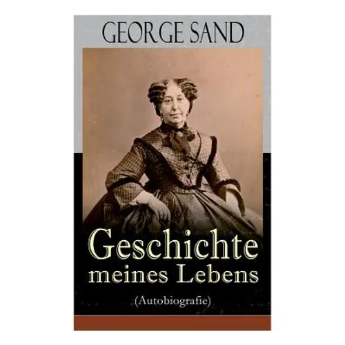 George Sand: Geschichte Meines Lebens (Autobiografie): George Sands Leidenschaftlicher Kampf Um Ein Leben ALS Schriftstellerin