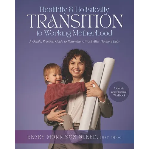 Healthily and Holistically Transition to Working Motherhood: A Gentle, Practical Guide to Returning to Work After Having a Baby