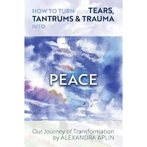 How To Turn Tears, Tantrums & Trauma Into Peace: Our Journey of Transformation