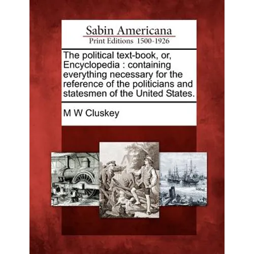 The political text-book, or, Encyclopedia: containing everything necessary for the reference of the politicians and statesmen of the United States.