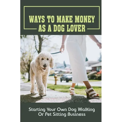 Ways To Make Money As A Dog Lover: Starting Your Own Dog Walking Or Pet Sitting Business: How To Have Your Own Dog Sitting Business