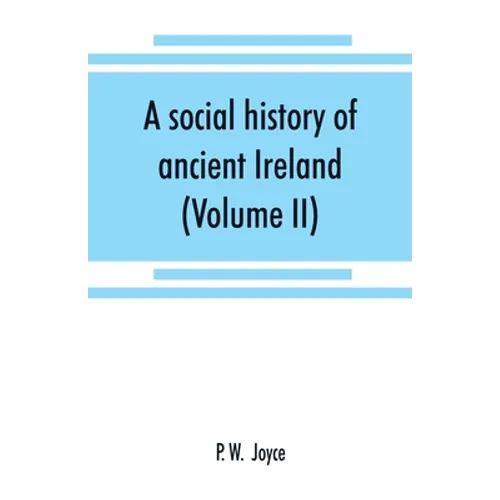 A social history of ancient Ireland: treating of the government, military system, and law; religion, learning, and art; trades, industries, and commer