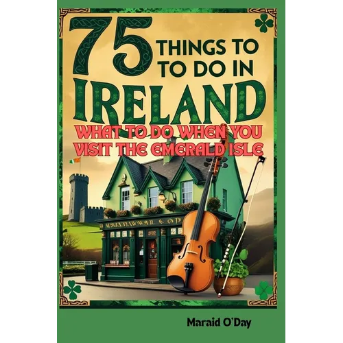 75 Things to Do In Ireland: What to Do When You VIsit the Emerald Isle; Irish Museums, Castles, Pubs, Parks, Festivals and More