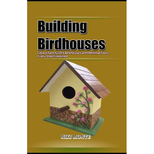 Building Birdhouses: Easiest Fanciful DIY Birdhouses with Minimal Tools, Every Step Explained