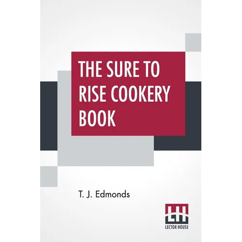 The Sure To Rise Cookery Book: Is Especially Compiled, And Contains Useful Everyday Recipes, Also, Cooking Hints By T. J. Edmonds