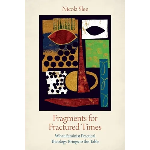 Fragments for Fractured Times: What Feminist Practical Theology Brings to the Table