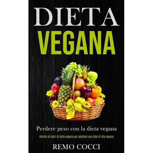 Dieta Vegana: Perdere peso con la dieta vegana (Ricette di dolci di dieta vegana per adottare uno stile di vita vegano)