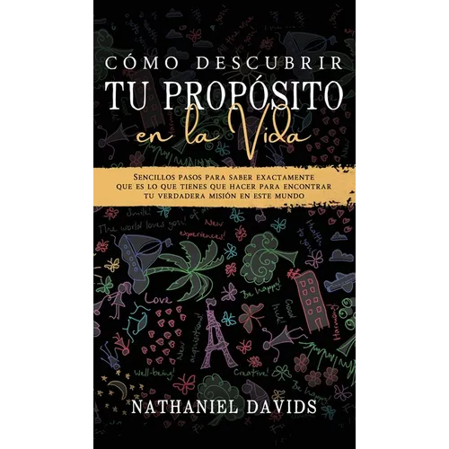 Cómo Descubrir tu Propósito en la Vida: Sencillos Pasos para Saber Exactamente que es lo que Tienes que Hacer para Encontrar tu Verdadera Misión en es