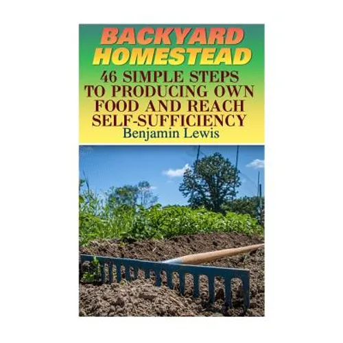 Backyard Homestead: 46 Simple Steps To Producing Own Food And Reach Self-Sufficiency