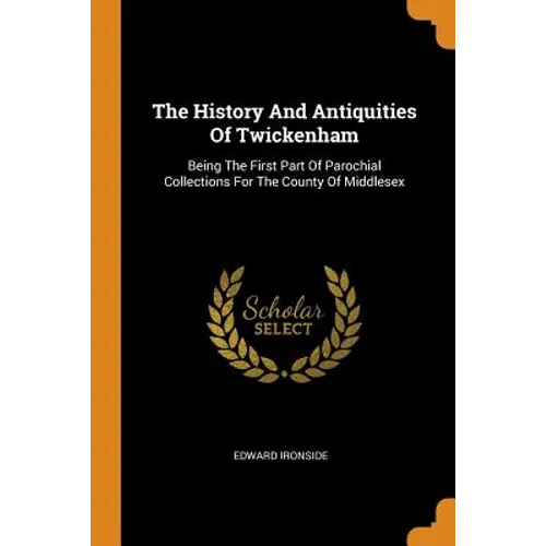 The History and Antiquities of Twickenham: Being the First Part of Parochial Collections for the County of Middlesex
