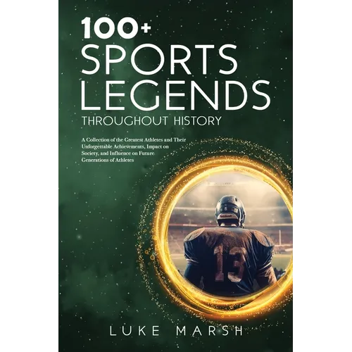 100+ Sports Legends Throughout History: A Collection of the Greatest Athletes and Their Unforgettable Achievements, Impact on Society, and Influence o