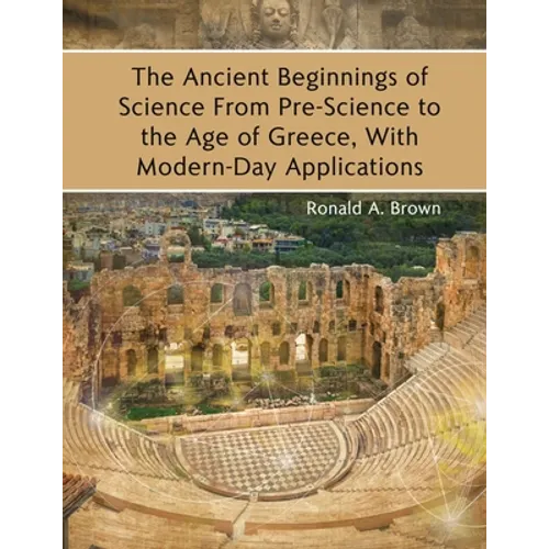 The Ancient Beginnings of Science From Pre-Science to the Age of Greece, With Modern-Day Applications