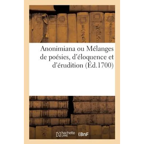 Anonimiana Ou Mélanges de Poésies, d'Éloquence Et d'Érudition