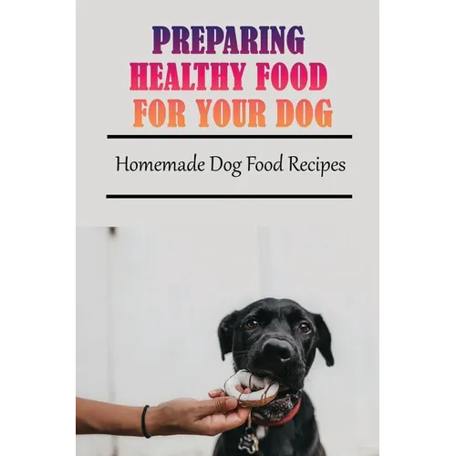 Preparing Healthy Food For Your Dog: Homemade Dog Food Recipes: Community Cookbook For Dogs