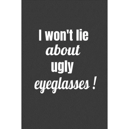 I Won't Lie About Ugly Eyeglasses