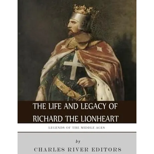 Legends of the Middle Ages: The Life and Legacy of Richard the Lionheart