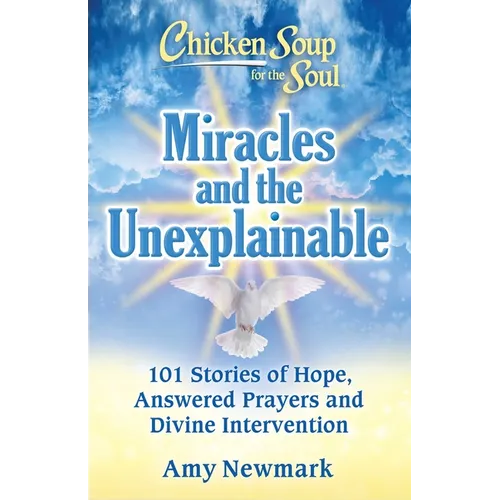 Chicken Soup for the Soul: Miracles and the Unexplainable: 101 Stories of Hope, Answered Prayers, and Divine Intervention