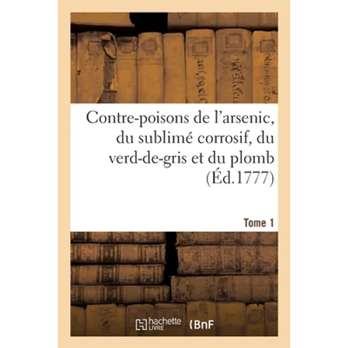 Contre-Poisons de l'Arsenic, Du Sublimé Corrosif, Du Verd-De-Gris Et Du Plomb. Tome 1