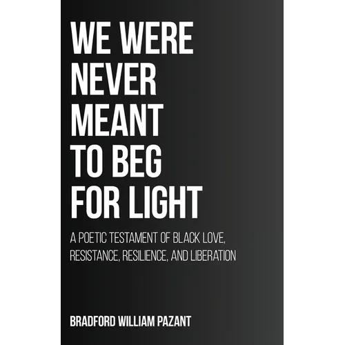 We Were Never Meant To Beg For Light: A Poetic Testament of Black Love, Resistance, Resilience, and Liberation