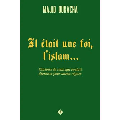 Il était une foi, l'islam...: l'histoire de celui qui voulait diviniser pour mieux régner