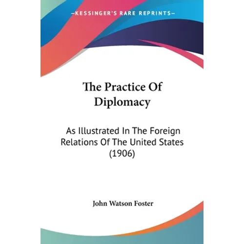 The Practice Of Diplomacy: As Illustrated In The Foreign Relations Of The United States (1906)