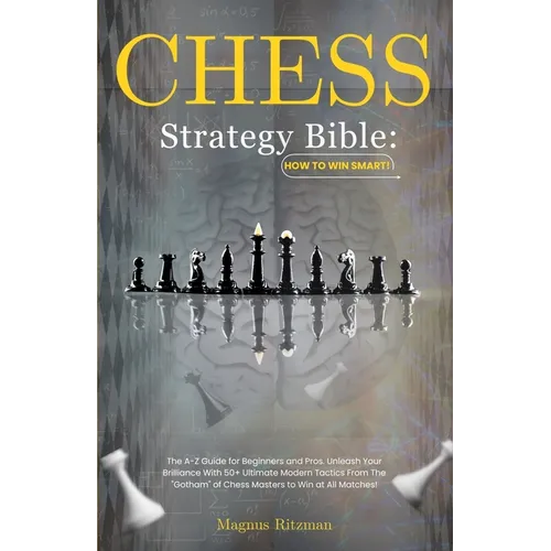 Chess Strategy Bible: How to Win Smart!: The A-Z Guide for Beginners and Pros. Unleash Your Brilliance With 50+ Ultimate Modern Tactics From
