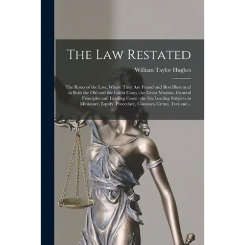 The Law Restated: the Roots of the Law, Where They Are Found and Best Illustrated in Both the Old and the Latest Cases, the Great Maxims