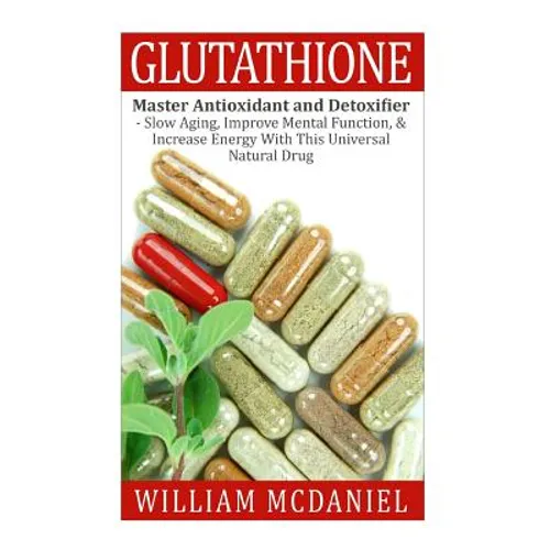 Glutathione: Master Antioxidant and Detoxifier - Slow Aging, Improve Mental Function, & Increase Energy With This Universal Natural Drug