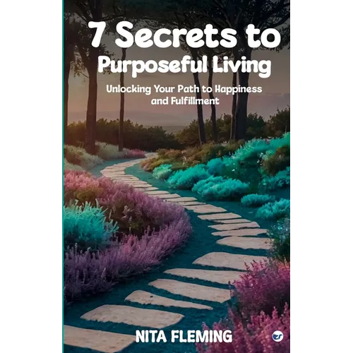 7 Secrets to Purposeful Living: Unlocking Your Path to Happiness and Fulfillment