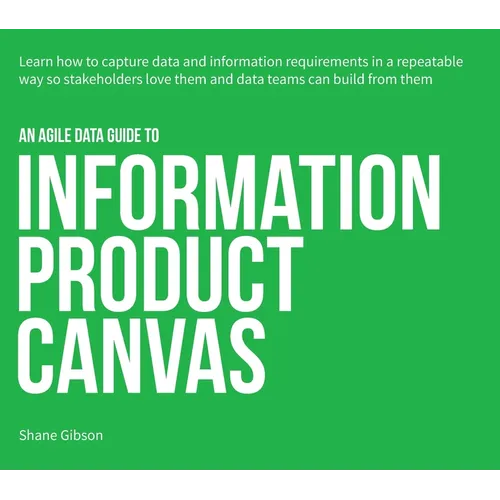 An Agile Data Guide to Information Product Canvas: Capturing data and information requirements in a repeatable way so stakeholders love them and data