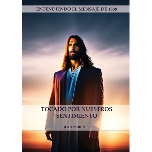 Tocado por Nuestros Sentimientos: (Pioneros Adventistas, La Cruz de Cristo, Cristología Adventista y el mensaje de 1888 clarificado)