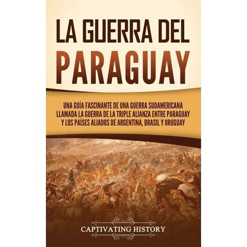 La guerra del Paraguay: Una guía fascinante de una guerra sudamericana llamada la guerra de la Triple Alianza entre Paraguay y los países aliados de A