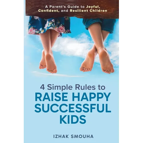 4 Simple Rules to Raise Happy, Successful Kids: A Parent's Guide to Joyful, Confident, and Resilient Children