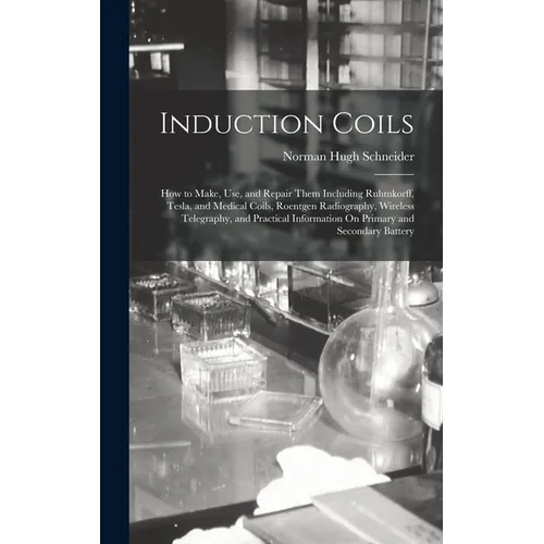 Induction Coils: How to Make, Use, and Repair Them Including Ruhmkorff, Tesla, and Medical Coils, Roentgen Radiography, Wireless Telegr