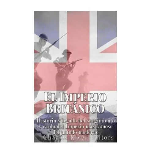 El Imperio Británico: Historia y legado del surgimiento y caída del Imperio más famoso del mundo moderno