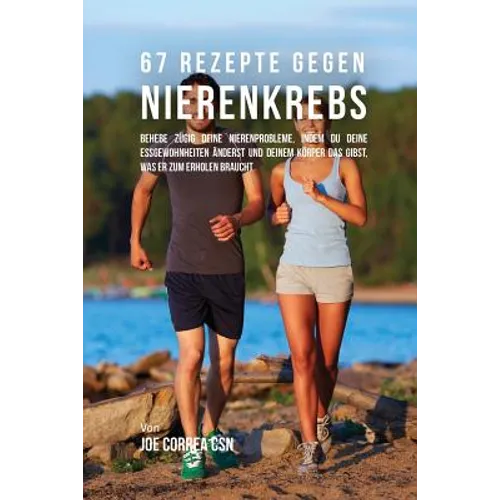 67 Rezepte gegen Nierenkrebs: Behebe zügig deine Nierenprobleme, indem du deine Essgewohnheiten änderst und deinem Körper das gibst, was er zum Erhole