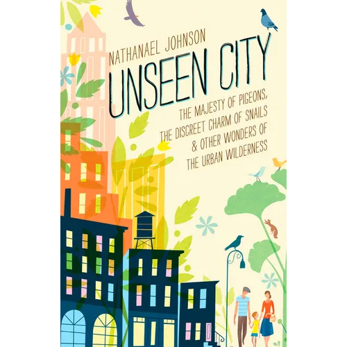 Unseen City: The Majesty of Pigeons, the Discreet Charm of Snails & Other Wonders of the Urban Wilderness