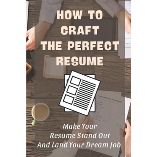 How To Craft The Perfect Resume: Make Your Resume Stand Out And Land Your Dream Job: Write A Resume Cover Letter