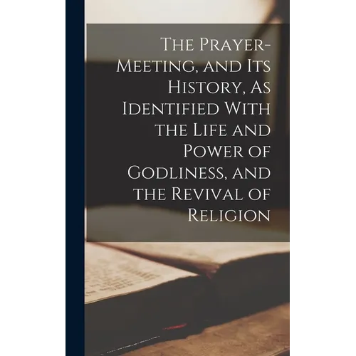 The Prayer-Meeting, and Its History, As Identified With the Life and Power of Godliness, and the Revival of Religion