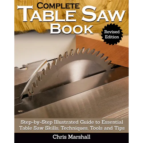 Complete Table Saw Book, Revised Edition: Step-By-Step Illustrated Guide to Essential Table Saw Skills, Techniques, Tools and Tips
