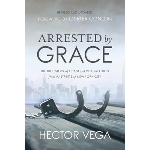 Arrested By Grace: The True Story of Death and Resurrection from the Streets of New York City