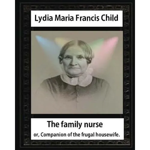The Family Nurse. 1837, by Lydia Maria Child: The family nurse; or, Companion of the frugal housewife. [microform]