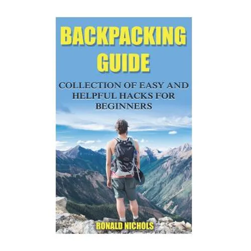 Backpacking Guide: Collection Of Easy and Helpful Hacks For Beginners