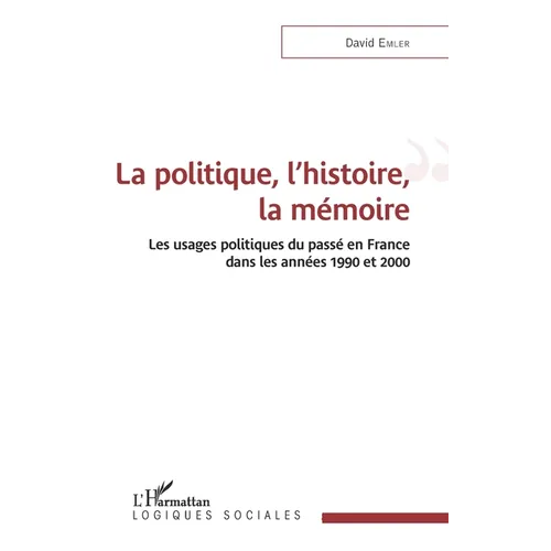 La politique, l'histoire, la mémoire: Les usages politiques du passé en France dans les années 1990 et 2000