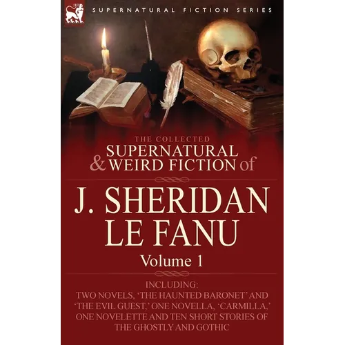 The Collected Supernatural and Weird Fiction of J. Sheridan Le Fanu: Volume 1-Including Two Novels, 'The Haunted Baronet' and 'The Evil Guest, ' One N