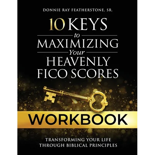 10 Keys to Maximizing Your Heavenly FICO Scores Workbook: Transforming Your Life Through Biblical Principles