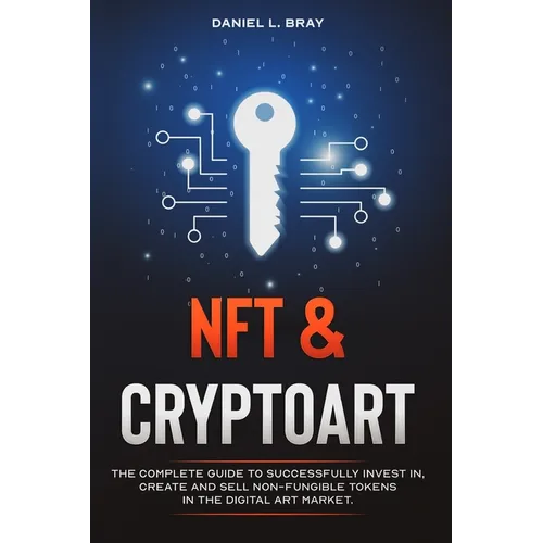 NFT and Cryptoart: The Complete Guide to Successfully Invest in, Create and Sell Non-Fungible Tokens in the Digital Art Market