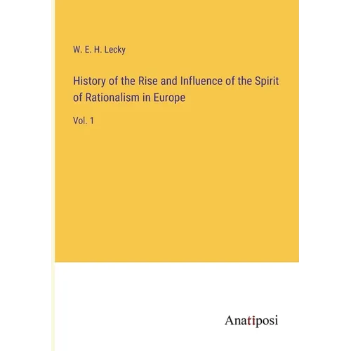 History of the Rise and Influence of the Spirit of Rationalism in Europe: Vol. 1