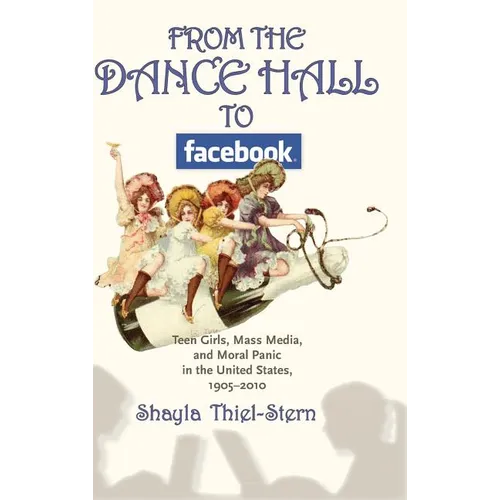 From the Dance Hall to Facebook: Teen Girls, Mass Media, and Moral Panic in the United States, 1905-2010